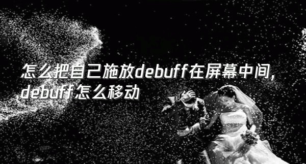 怎么把自己施放debuff在屏幕中间,debuff怎么移动