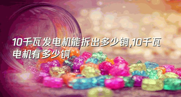 10千瓦发电机能拆出多少铜,10千瓦电机有多少铜