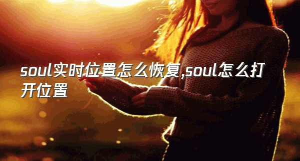 soul实时位置怎么恢复,soul怎么打开位置