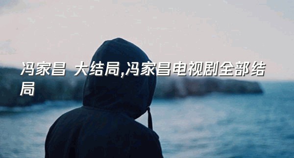 冯家昌 大结局,冯家昌电视剧全部结局