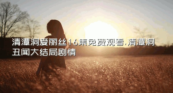 清潭洞爱丽丝16集免费观看,清潭洞丑闻大结局剧情