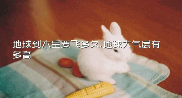 地球到木星要飞多久,地球大气层有多高