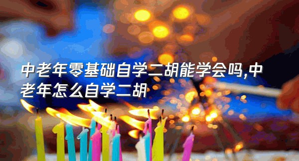 中老年零基础自学二胡能学会吗,中老年怎么自学二胡