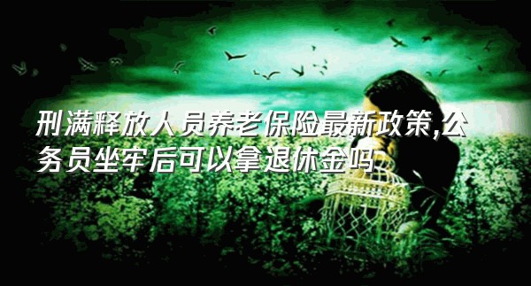 刑满释放人员养老保险最新政策,公务员坐牢后可以拿退休金吗