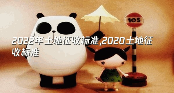 2022年土地征收标准,2020土地征收标准