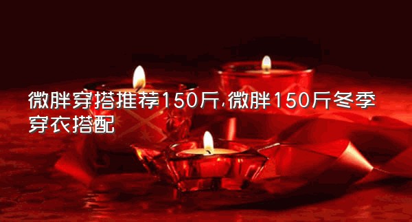 微胖穿搭推荐150斤,微胖150斤冬季穿衣搭配