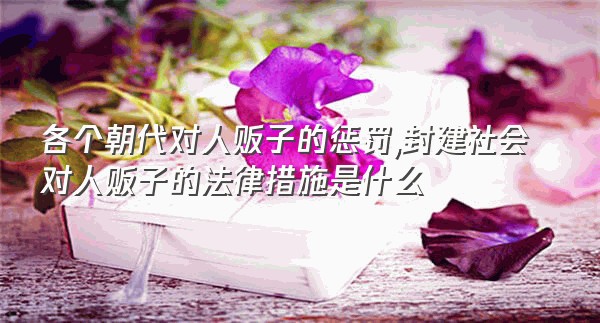 各个朝代对人贩子的惩罚,封建社会对人贩子的法律措施是什么