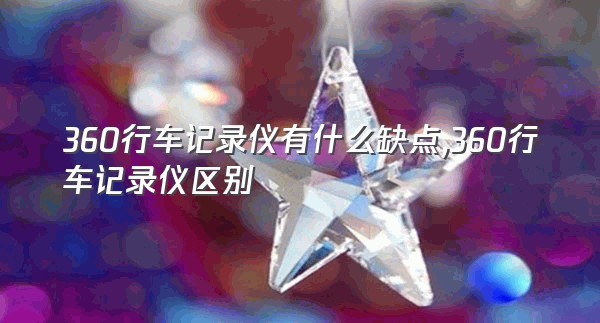 360行车记录仪有什么缺点,360行车记录仪区别