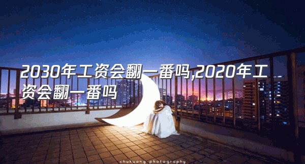 2030年工资会翻一番吗,2020年工资会翻一番吗