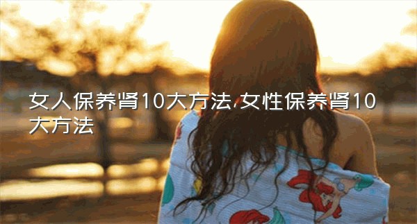 女人保养肾10大方法,女性保养肾10大方法