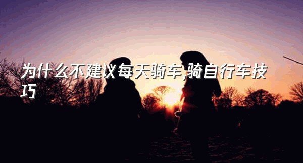 为什么不建议每天骑车,骑自行车技巧