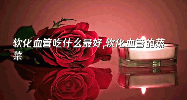 软化血管吃什么最好,软化血管的蔬菜