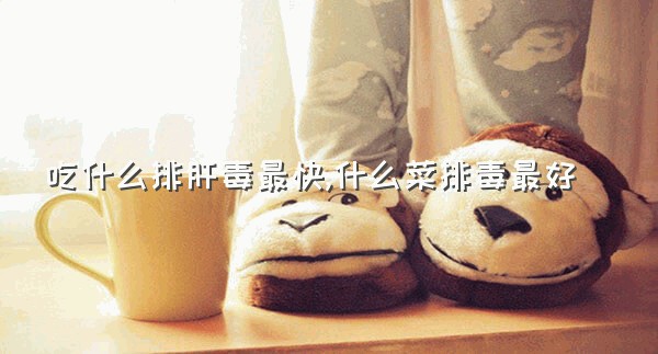 吃什么排肝毒最快,什么菜排毒最好