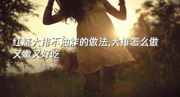 红烧大排不油炸的做法,大排怎么做又嫩又好吃