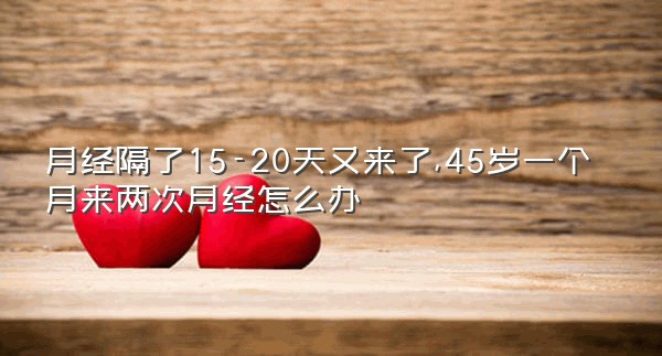 月经隔了15-20天又来了,45岁一个月来两次月经怎么办