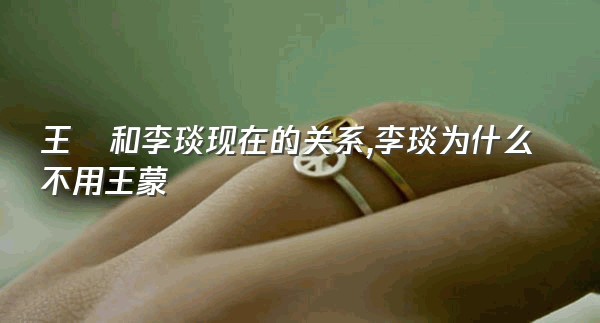 王濛和李琰现在的关系,李琰为什么不用王蒙