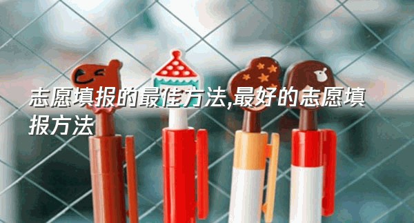 志愿填报的最佳方法,最好的志愿填报方法