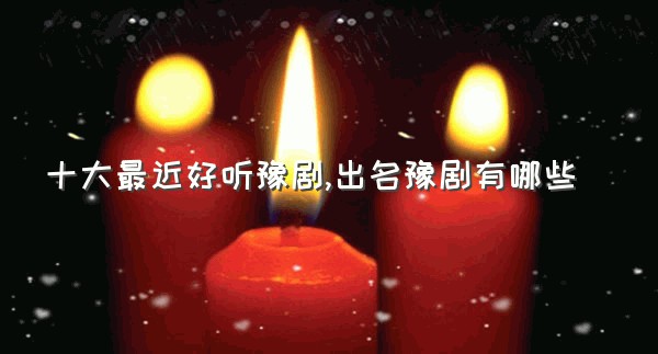 十大最近好听豫剧,出名豫剧有哪些