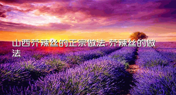 山西芥辣丝的正宗做法,芥辣丝的做法