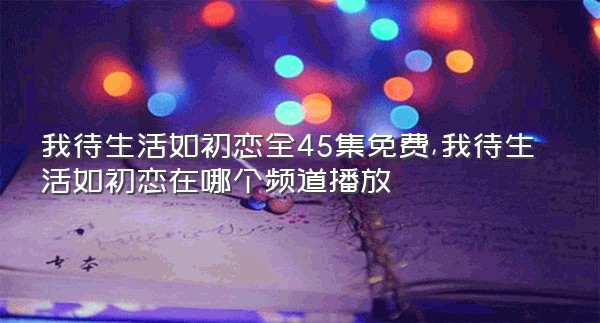 我待生活如初恋全45集免费,我待生活如初恋在哪个频道播放