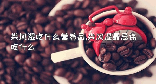 类风湿吃什么营养品,类风湿最忌讳吃什么