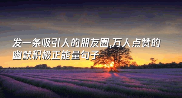 发一条吸引人的朋友圈,万人点赞的幽默积极正能量句子