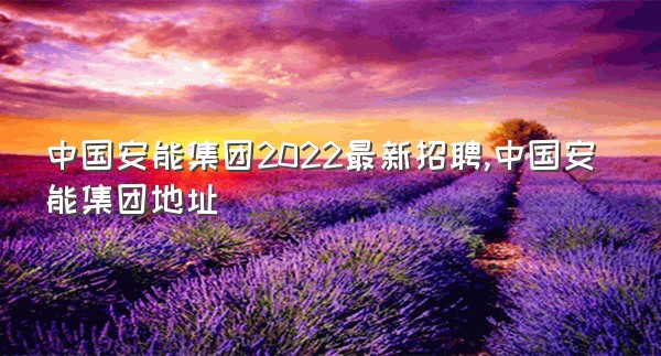 中国安能集团2022最新招聘,中国安能集团地址