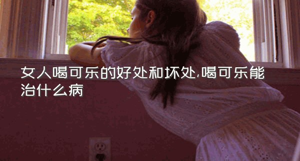 女人喝可乐的好处和坏处,喝可乐能治什么病