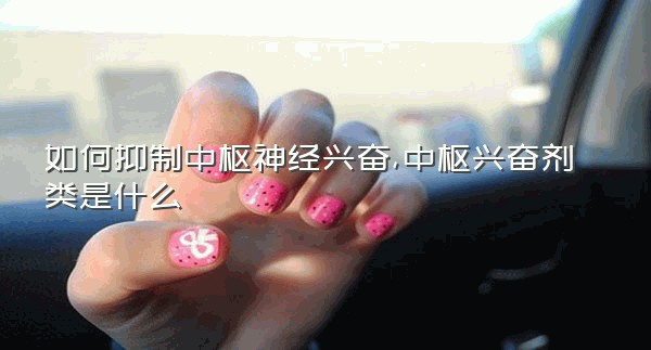 如何抑制中枢神经兴奋,中枢兴奋剂类是什么
