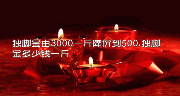 独脚金由3000一斤降价到500,独脚金多少钱一斤