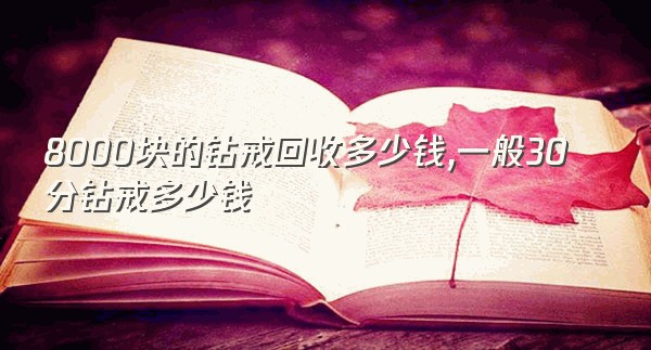 8000块的钻戒回收多少钱,一般30分钻戒多少钱