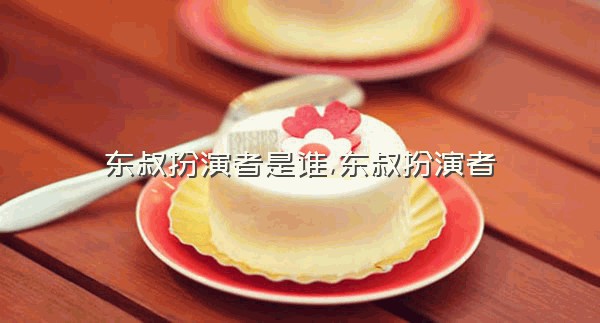东叔扮演者是谁,东叔扮演者