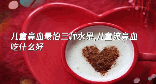 儿童鼻血最怕三种水果,儿童流鼻血吃什么好