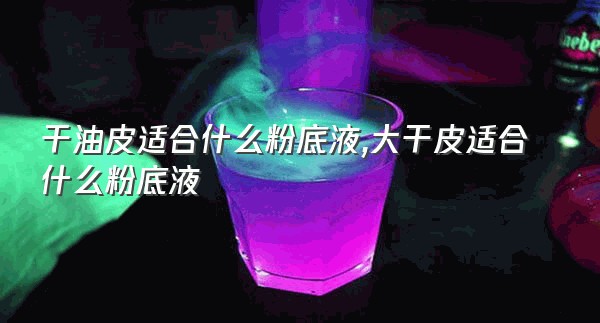 干油皮适合什么粉底液,大干皮适合什么粉底液