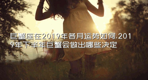 巨蟹座在2019年各月运势如何,2019年下半年巨蟹会做出哪些决定