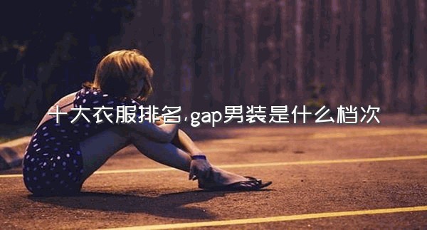 十大衣服排名,gap男装是什么档次