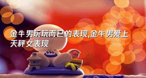 金牛男玩玩而已的表现,金牛男爱上天秤女表现