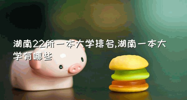 湖南22所一本大学排名,湖南一本大学有哪些