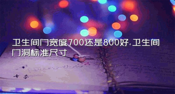 卫生间门宽度700还是800好,卫生间门洞标准尺寸