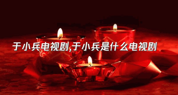 于小兵电视剧,于小兵是什么电视剧