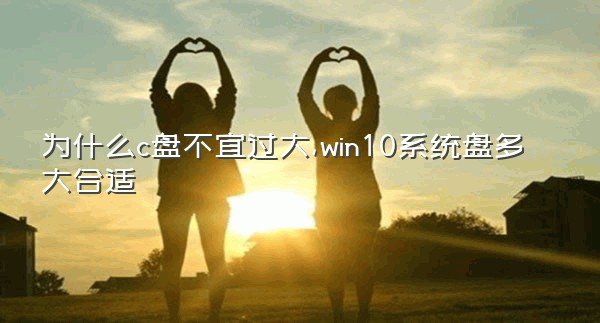 为什么c盘不宜过大,win10系统盘多大合适