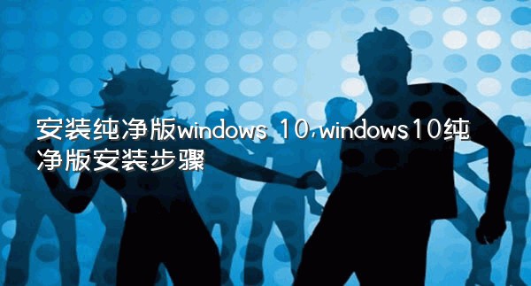 安装纯净版windows 10,windows10纯净版安装步骤