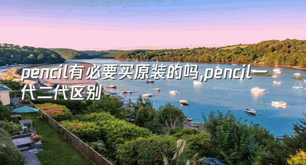 pencil有必要买原装的吗,pencil一代二代区别