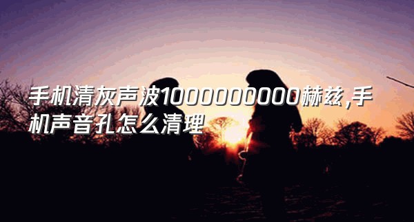 手机清灰声波1000000000赫兹,手机声音孔怎么清理