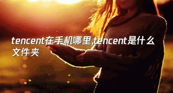 tencent在手机哪里,tencent是什么文件夹