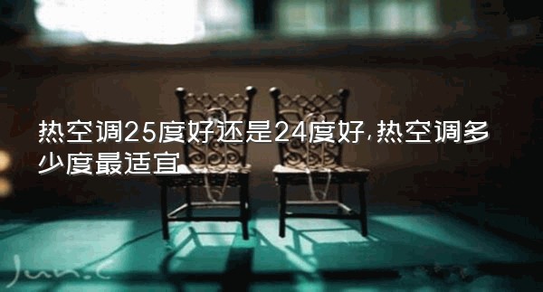 热空调25度好还是24度好,热空调多少度最适宜