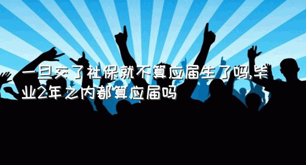 一旦交了社保就不算应届生了吗,毕业2年之内都算应届吗