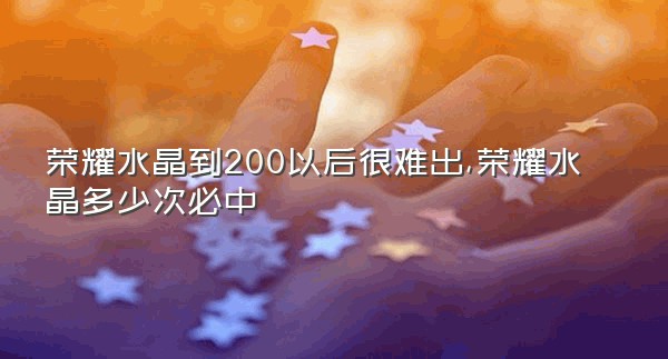 荣耀水晶到200以后很难出,荣耀水晶多少次必中