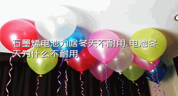 石墨烯电池为啥冬天不耐用,电池冬天为什么不耐用