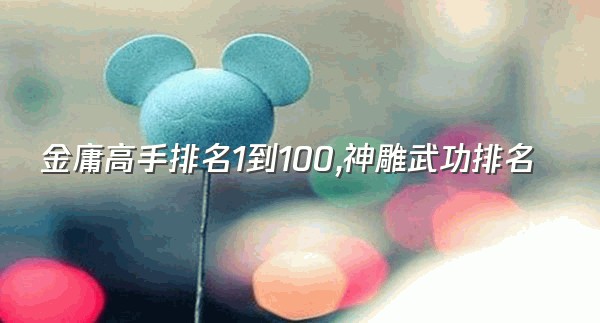 金庸高手排名1到100,神雕武功排名